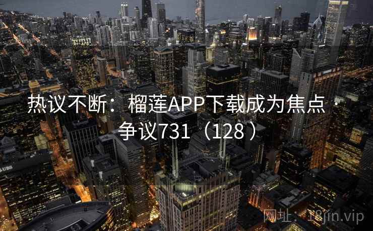 热议不断:榴莲APP下载成为焦点 · 争议731(128 ) 热议不断:榴莲APP下载成为焦点 · 争议731(128 )
