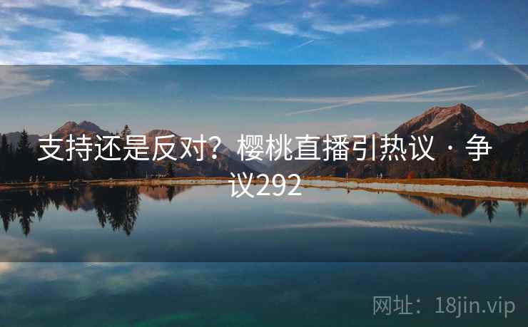 支持还是反对？樱桃直播引热议 · 争议292