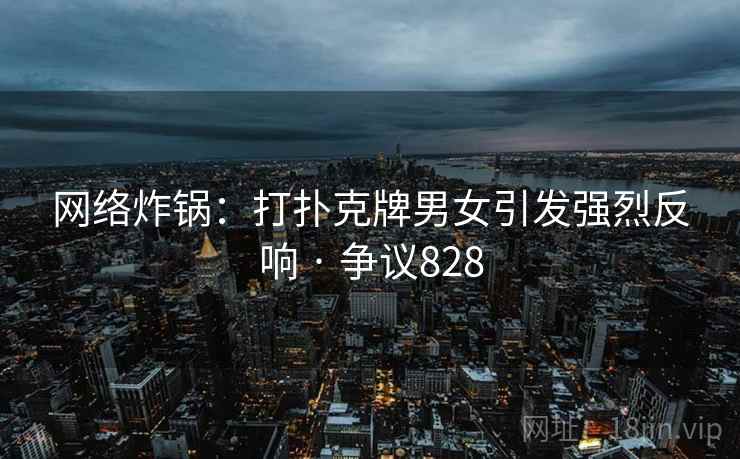 网络炸锅：打扑克牌男女引发强烈反响 · 争议828