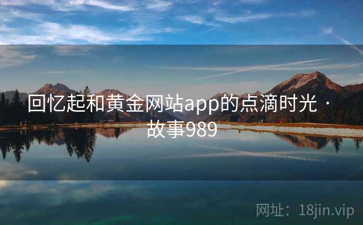 回忆起和黄金网站app的点滴时光 · 故事989