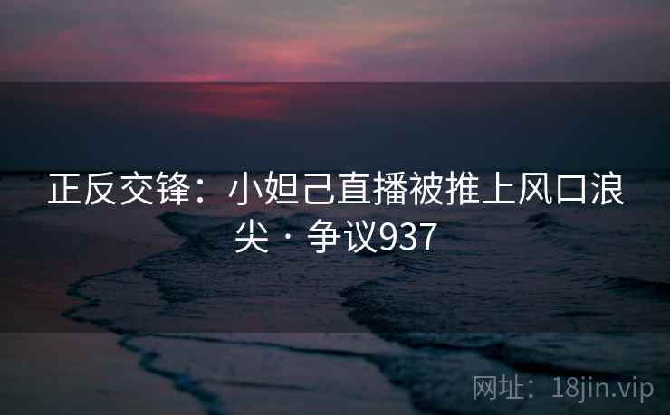 正反交锋:小妲己直播被推上风口浪尖 · 争议937